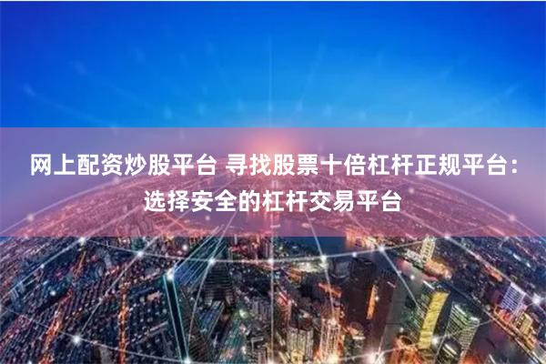 网上配资炒股平台 寻找股票十倍杠杆正规平台：选择安全的杠杆交易平台