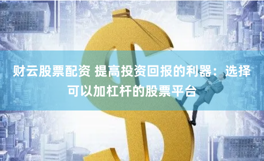 财云股票配资 提高投资回报的利器：选择可以加杠杆的股票平台