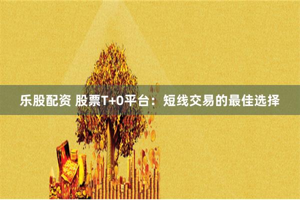 乐股配资 股票T+0平台：短线交易的最佳选择