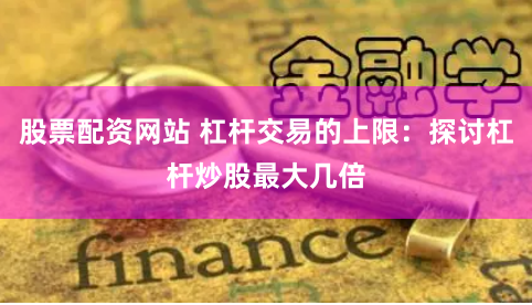股票配资网站 杠杆交易的上限：探讨杠杆炒股最大几倍