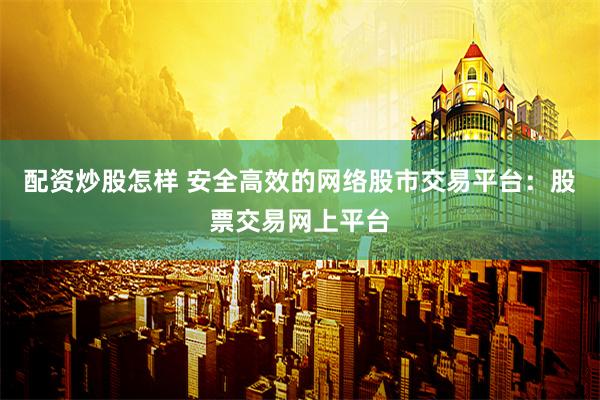 配资炒股怎样 安全高效的网络股市交易平台：股票交易网上平台