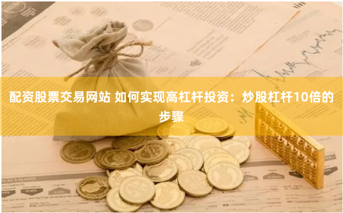 配资股票交易网站 如何实现高杠杆投资：炒股杠杆10倍的步骤