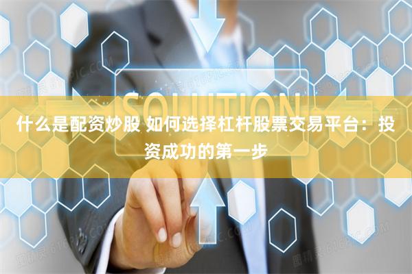 什么是配资炒股 如何选择杠杆股票交易平台：投资成功的第一步
