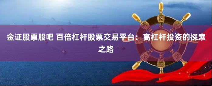 金证股票股吧 百倍杠杆股票交易平台：高杠杆投资的探索之路