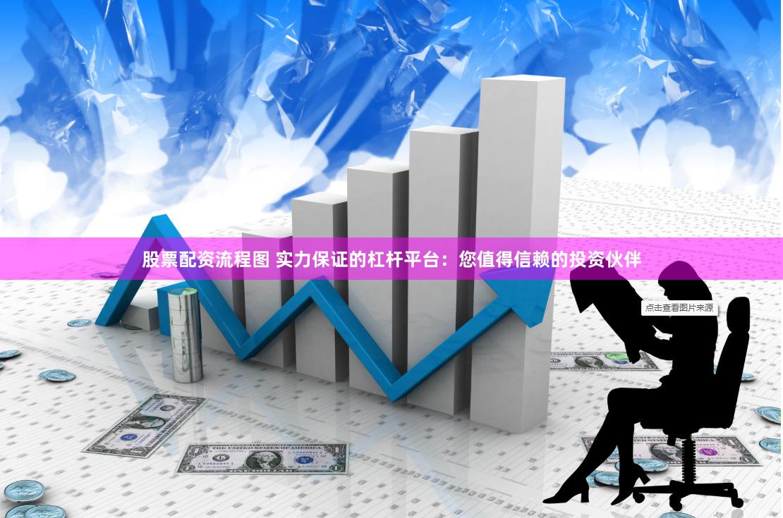 股票配资流程图 实力保证的杠杆平台：您值得信赖的投资伙伴