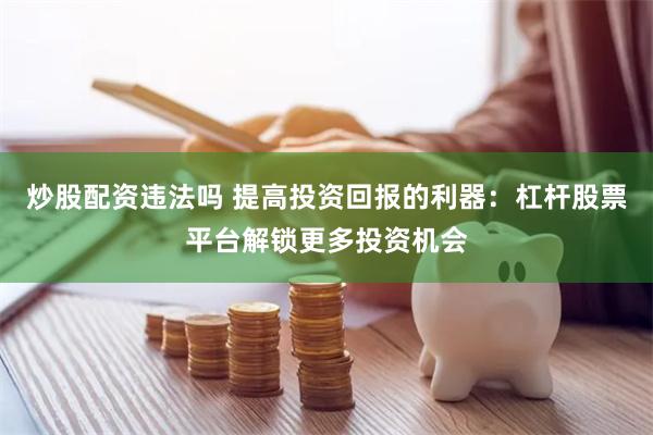 炒股配资违法吗 提高投资回报的利器：杠杆股票平台解锁更多投资机会