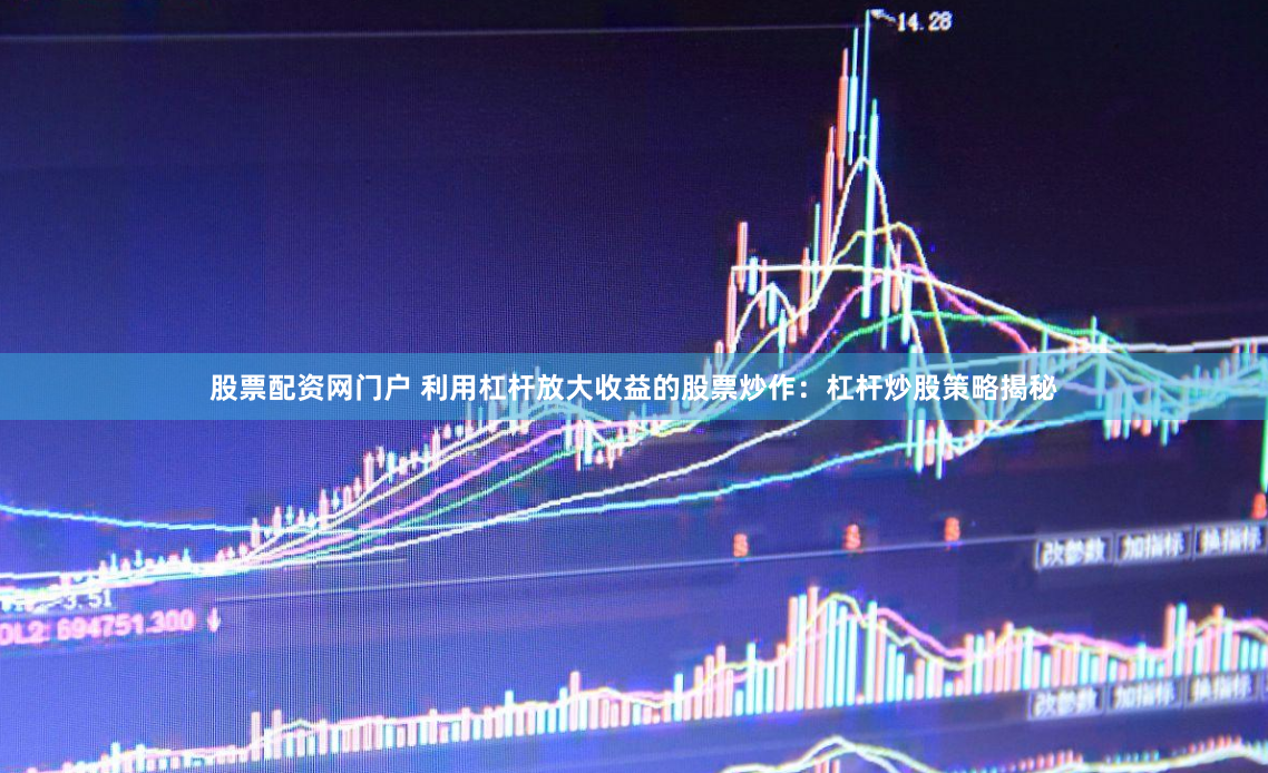 股票配资网门户 利用杠杆放大收益的股票炒作：杠杆炒股策略揭秘