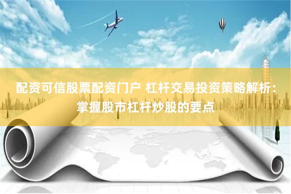 配资可信股票配资门户 杠杆交易投资策略解析：掌握股市杠杆炒股的要点