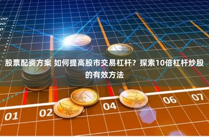 股票配资方案 如何提高股市交易杠杆？探索10倍杠杆炒股的有效方法