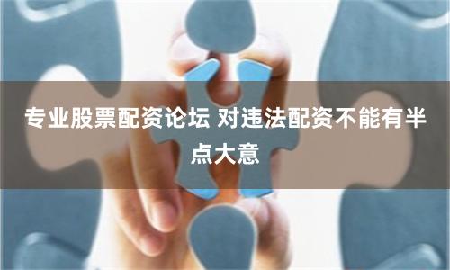 专业股票配资论坛 对违法配资不能有半点大意