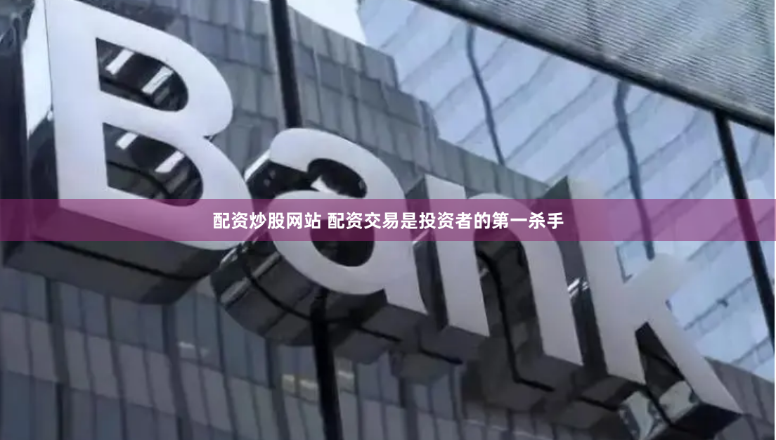 配资炒股网站 配资交易是投资者的第一杀手