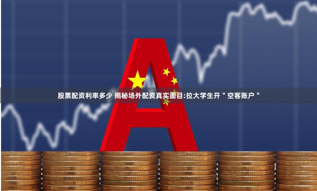 股票配资利率多少 揭秘场外配资真实面目:拉大学生开＂空客账户＂