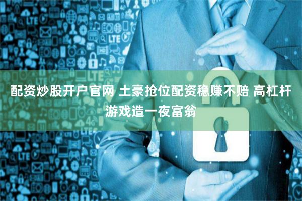配资炒股开户官网 土豪抢位配资稳赚不赔 高杠杆游戏造一夜富翁