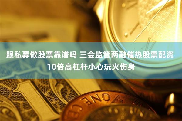 跟私募做股票靠谱吗 三会监管两融催热股票配资 10倍高杠杆小心玩火伤身