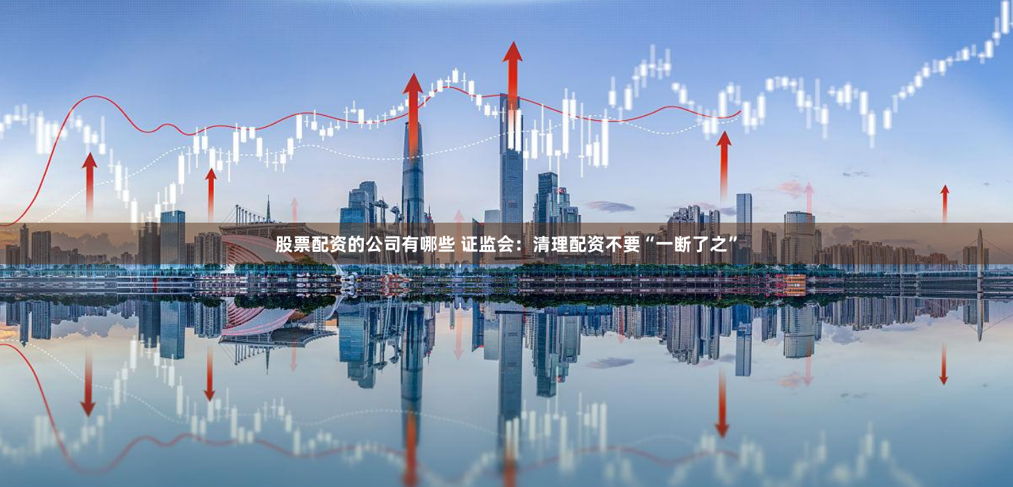 股票配资的公司有哪些 证监会：清理配资不要“一断了之”
