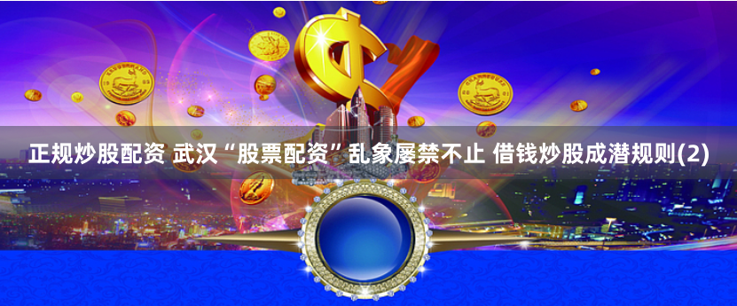 正规炒股配资 武汉“股票配资”乱象屡禁不止 借钱炒股成潜规则(2)