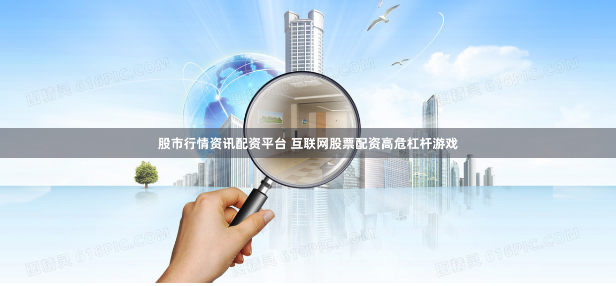 股市行情资讯配资平台 互联网股票配资高危杠杆游戏