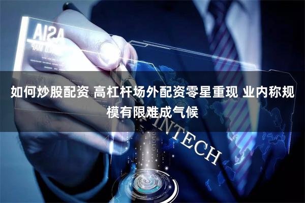 如何炒股配资 高杠杆场外配资零星重现 业内称规模有限难成气候