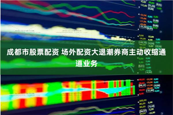 成都市股票配资 场外配资大退潮　券商主动收缩通道业务