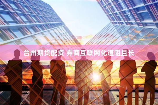 台州期货配资 券商互联网化道阻且长
