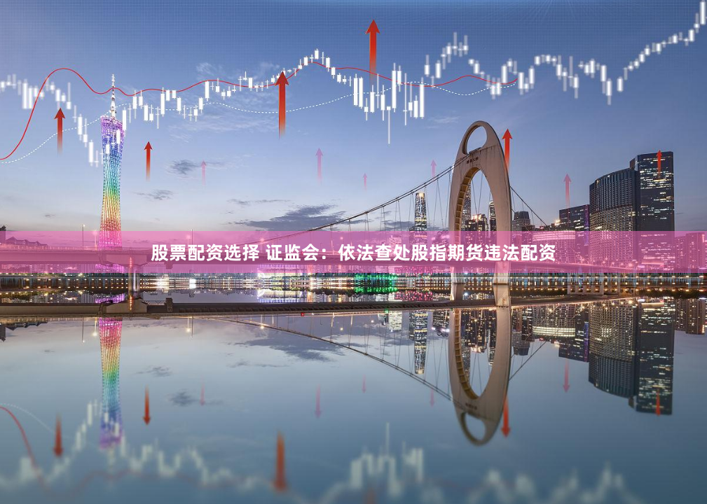 股票配资选择 证监会：依法查处股指期货违法配资