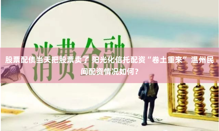 股票配债当天把股票卖了 阳光化信托配资“卷土重来” 温州民间配资情况如何？