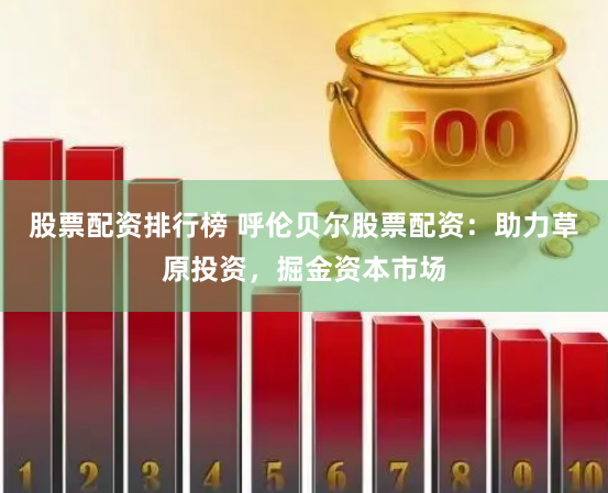 股票配资排行榜 呼伦贝尔股票配资：助力草原投资，掘金资本市场
