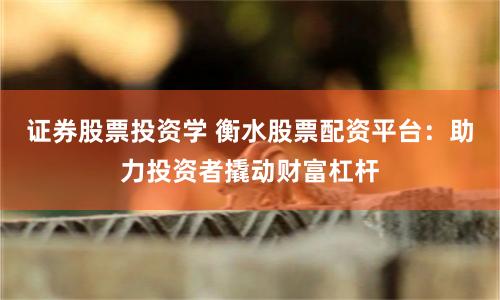 证券股票投资学 衡水股票配资平台：助力投资者撬动财富杠杆