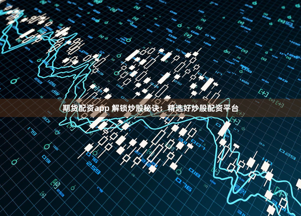 期货配资app 解锁炒股秘诀：精选好炒股配资平台