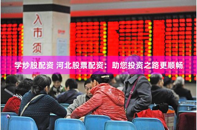 学炒股配资 河北股票配资：助您投资之路更顺畅