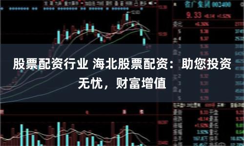 股票配资行业 海北股票配资：助您投资无忧，财富增值