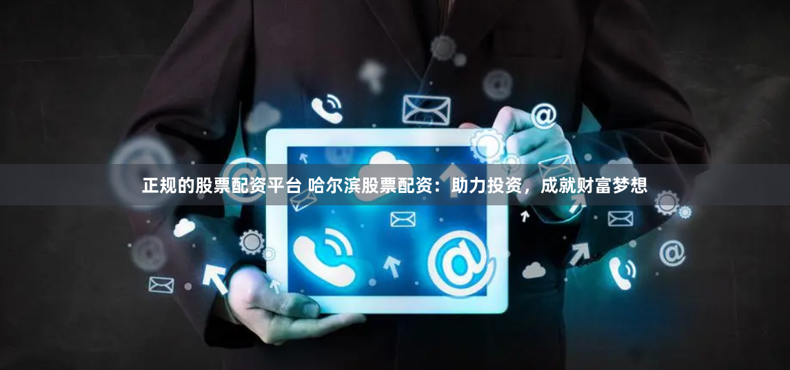 正规的股票配资平台 哈尔滨股票配资：助力投资，成就财富梦想