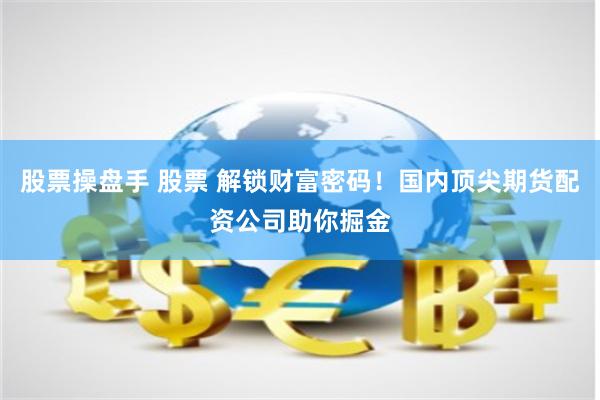 股票操盘手 股票 解锁财富密码！国内顶尖期货配资公司助你掘金