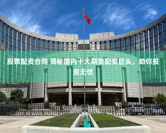股票配资合同 揭秘国内十大期货配资巨头，助你投资无忧