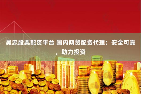 吴忠股票配资平台 国内期货配资代理：安全可靠，助力投资