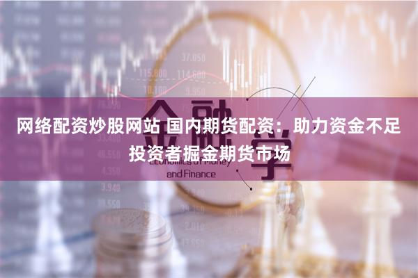 网络配资炒股网站 国内期货配资：助力资金不足投资者掘金期货市场