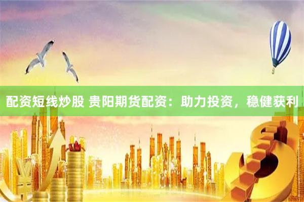 配资短线炒股 贵阳期货配资：助力投资，稳健获利