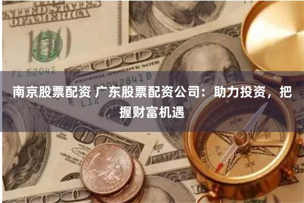 南京股票配资 广东股票配资公司：助力投资，把握财富机遇