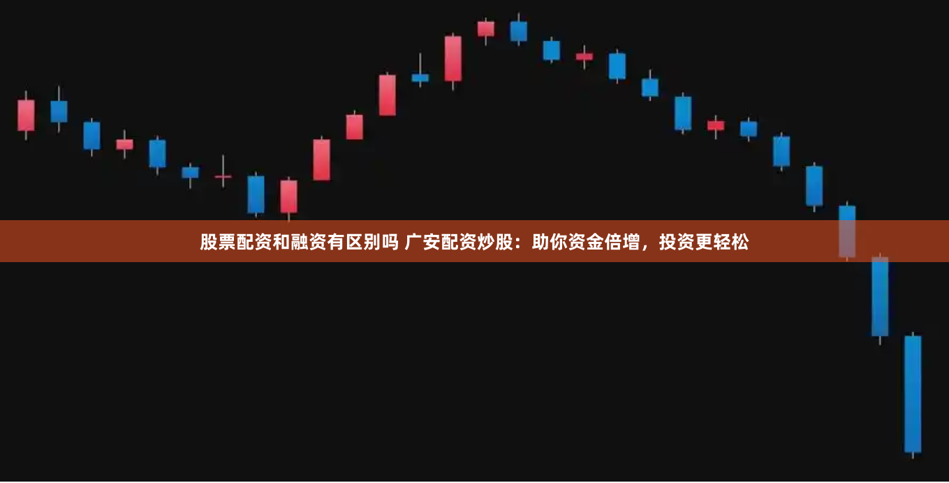股票配资和融资有区别吗 广安配资炒股：助你资金倍增，投资更轻松