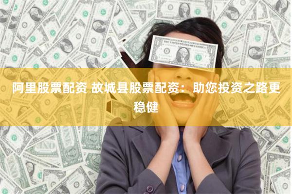 阿里股票配资 故城县股票配资：助您投资之路更稳健