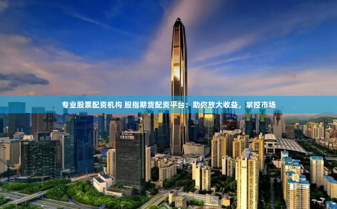 专业股票配资机构 股指期货配资平台：助你放大收益，掌控市场