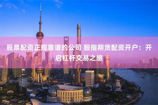 股票配资正规靠谱的公司 股指期货配资开户：开启杠杆交易之旅