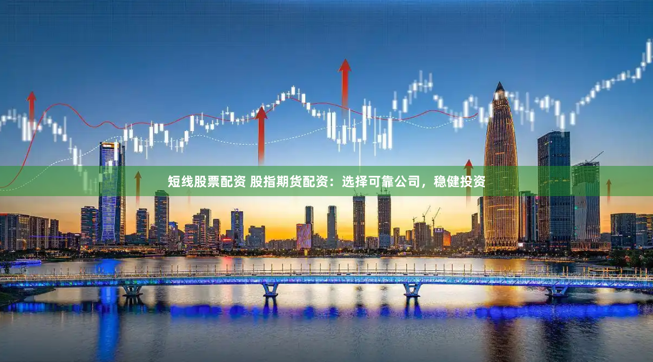 短线股票配资 股指期货配资：选择可靠公司，稳健投资