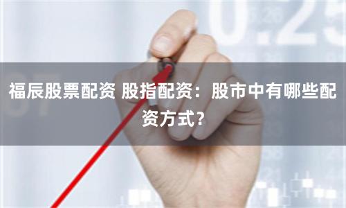 福辰股票配资 股指配资：股市中有哪些配资方式？