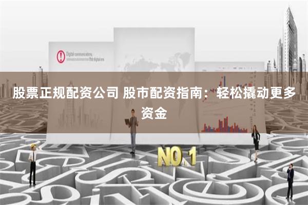 股票正规配资公司 股市配资指南：轻松撬动更多资金