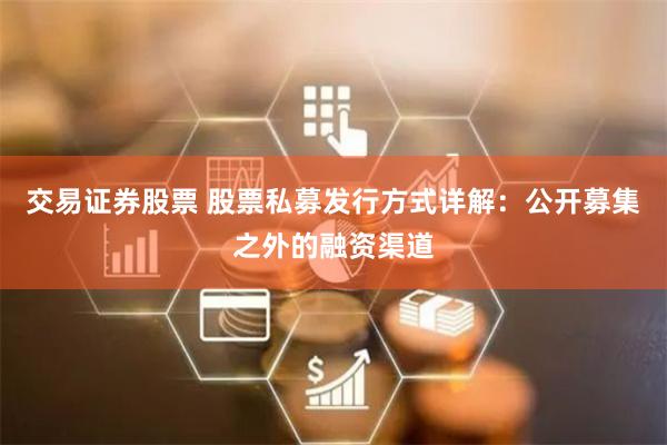 交易证券股票 股票私募发行方式详解：公开募集之外的融资渠道