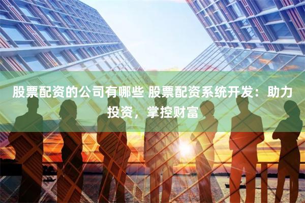 股票配资的公司有哪些 股票配资系统开发：助力投资，掌控财富