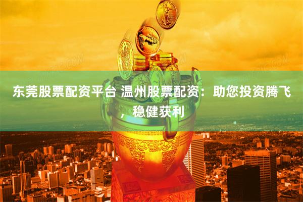 东莞股票配资平台 温州股票配资：助您投资腾飞，稳健获利