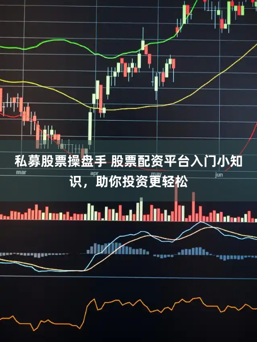 私募股票操盘手 股票配资平台入门小知识，助你投资更轻松