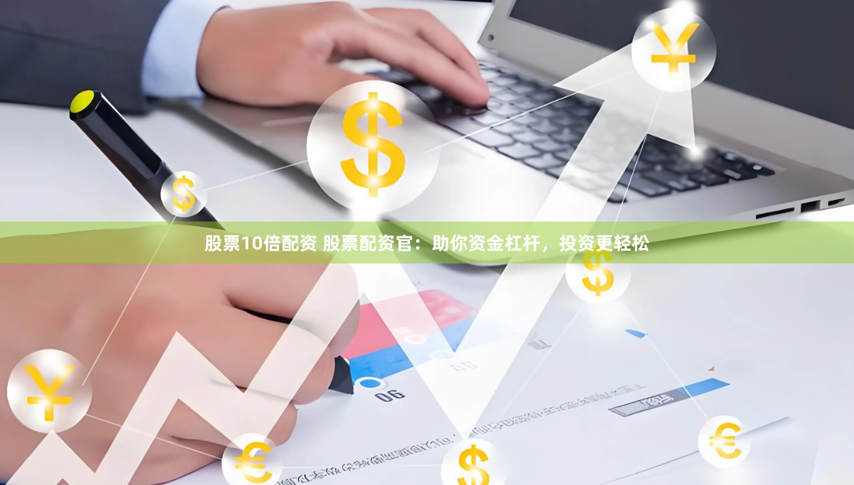 股票10倍配资 股票配资官：助你资金杠杆，投资更轻松